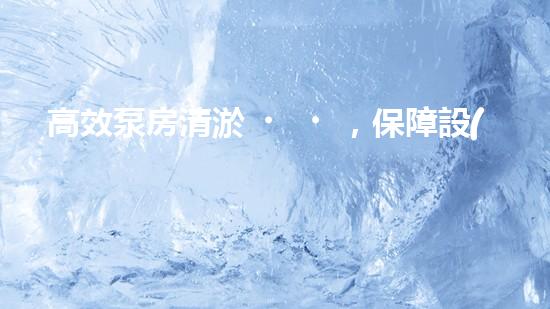 高效泵房清淤，保障設(shè)備穩(wěn)定運行